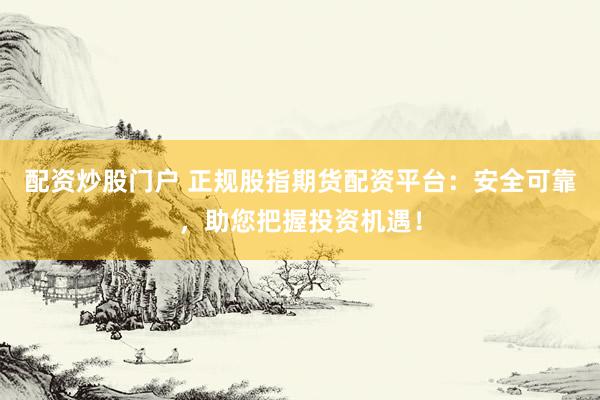 配资炒股门户 正规股指期货配资平台：安全可靠，助您把握投资机遇！