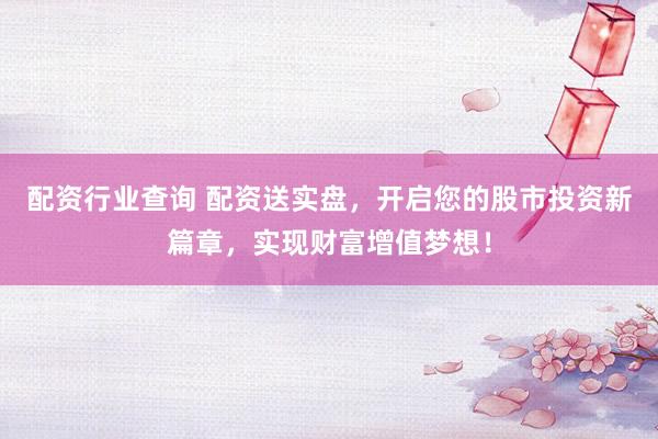 配资行业查询 配资送实盘，开启您的股市投资新篇章，实现财富增值梦想！