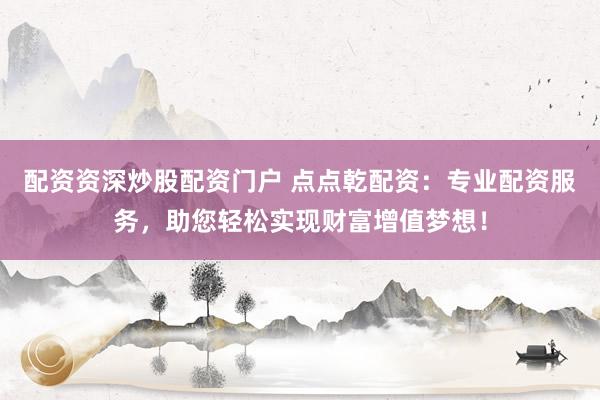 配资资深炒股配资门户 点点乾配资：专业配资服务，助您轻松实现财富增值梦想！