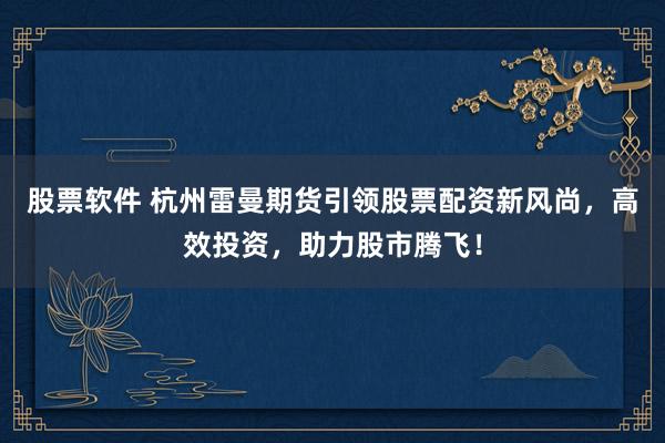 股票软件 杭州雷曼期货引领股票配资新风尚，高效投资，助力股市腾飞！
