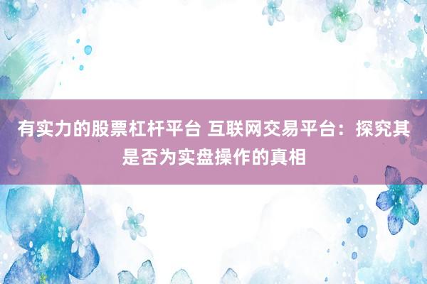 有实力的股票杠杆平台 互联网交易平台：探究其是否为实盘操作的真相