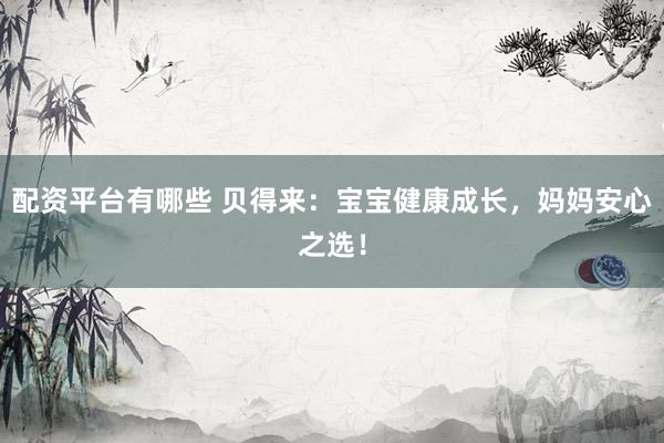 配资平台有哪些 贝得来：宝宝健康成长，妈妈安心之选！