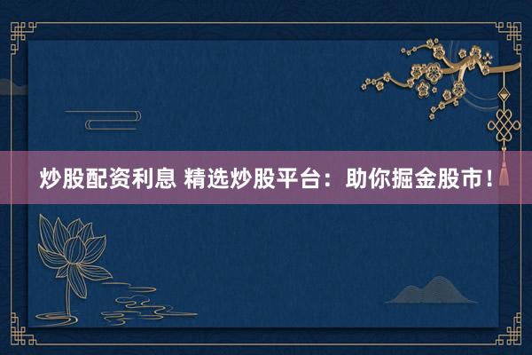 炒股配资利息 精选炒股平台：助你掘金股市！