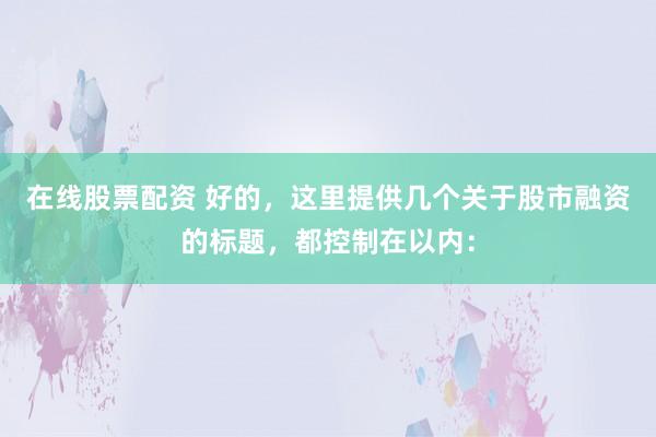 在线股票配资 好的，这里提供几个关于股市融资的标题，都控制在以内：