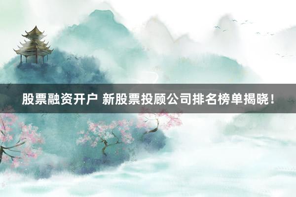 股票融资开户 新股票投顾公司排名榜单揭晓！