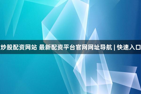 炒股配资网站 最新配资平台官网网址导航 | 快速入口