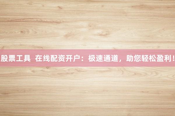 股票工具  在线配资开户：极速通道，助您轻松盈利！