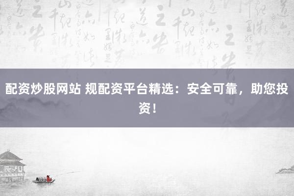 配资炒股网站 规配资平台精选：安全可靠，助您投资！