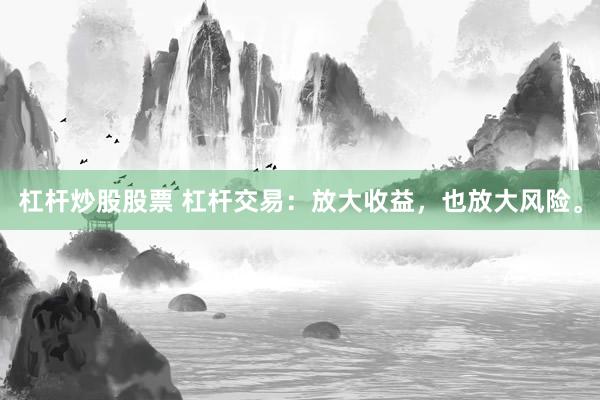 杠杆炒股股票 杠杆交易:放大收益,也放大风险。