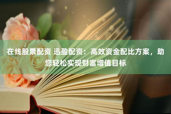 在线股票配资 迅盈配资：高效资金配比方案，助您轻松实现财富增值目标