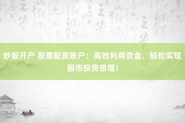 炒股开户 股票配资账户:高效利用资金,轻松实现股市投资倍增!