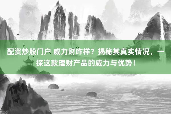 配资炒股门户 威力财咋样？揭秘其真实情况，一探这款理财产品的威力与优势！