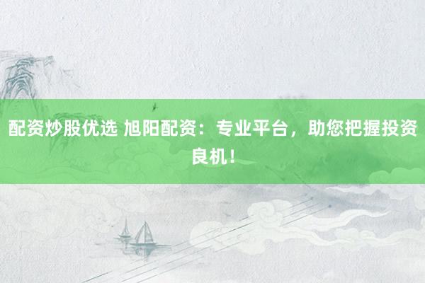 配资炒股优选 旭阳配资：专业平台，助您把握投资良机！