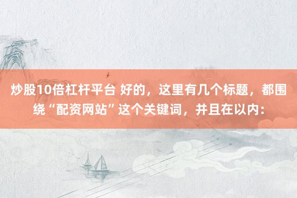 炒股10倍杠杆平台 好的，这里有几个标题，都围绕“配资网站”这个关键词，并且在以内：