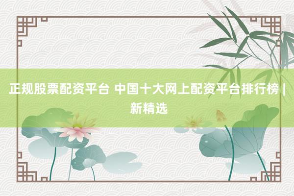 正规股票配资平台 中国十大网上配资平台排行榜 | 新精选