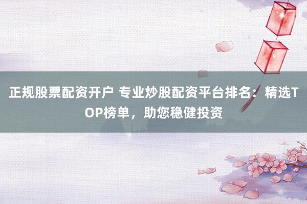 正规股票配资开户 专业炒股配资平台排名：精选TOP榜单，助您稳健投资