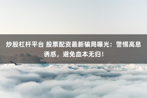 炒股杠杆平台 股票配资最新骗局曝光：警惕高息诱惑，避免血本无归！