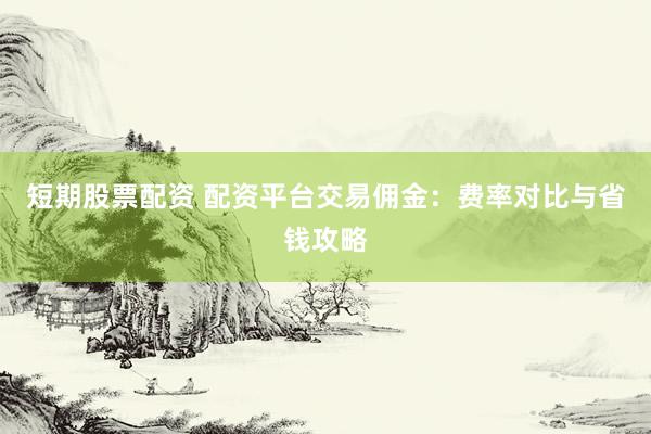 短期股票配资 配资平台交易佣金：费率对比与省钱攻略
