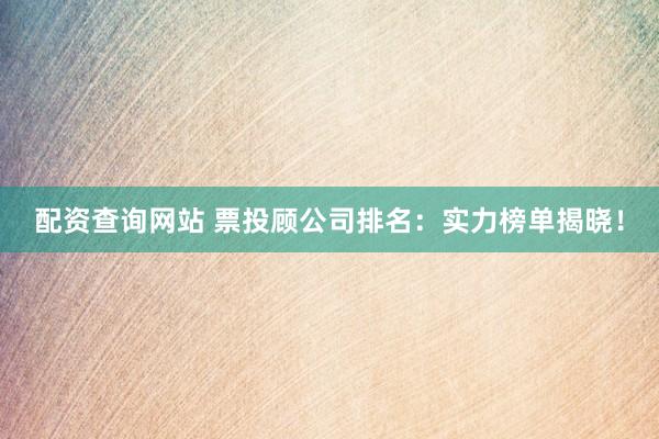 配资查询网站 票投顾公司排名：实力榜单揭晓！