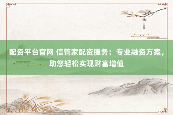 配资平台官网 信管家配资服务：专业融资方案，助您轻松实现财富增值