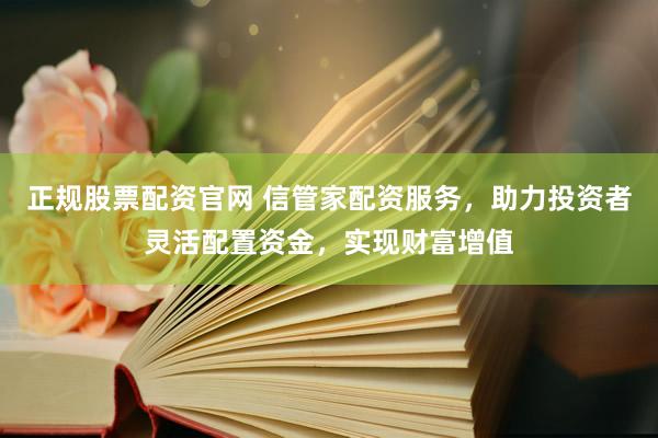 正规股票配资官网 信管家配资服务，助力投资者灵活配置资金，实现财富增值