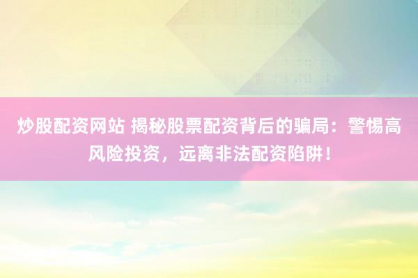炒股配资网站 揭秘股票配资背后的骗局：警惕高风险投资，远离非法配资陷阱！