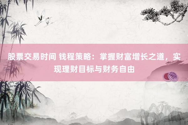 股票交易时间 钱程策略：掌握财富增长之道，实现理财目标与财务自由
