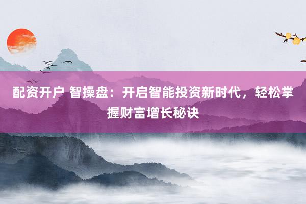 配资开户 智操盘：开启智能投资新时代，轻松掌握财富增长秘诀