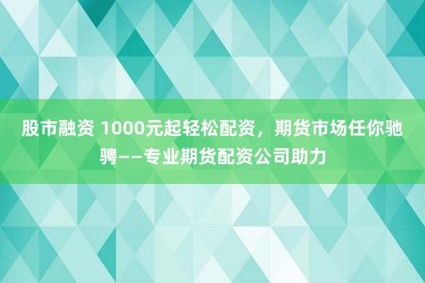 股市融资 1000元起轻松配资，期货市场任你驰骋——专业期货配资公司助力