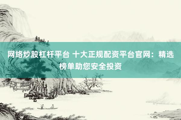 网络炒股杠杆平台 十大正规配资平台官网：精选榜单助您安全投资