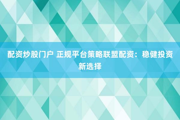 配资炒股门户 正规平台策略联盟配资：稳健投资新选择