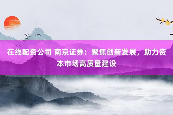 在线配资公司 南京证券：聚焦创新发展，助力资本市场高质量建设