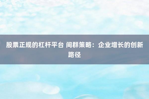 股票正规的杠杆平台 间群策略：企业增长的创新路径