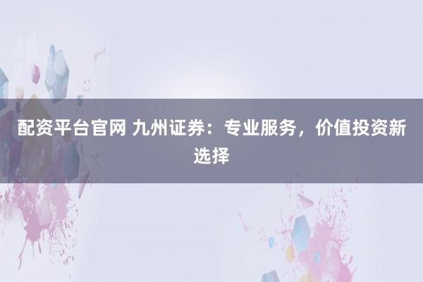 配资平台官网 九州证券：专业服务，价值投资新选择