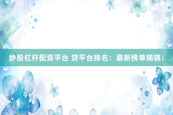 炒股杠杆配资平台 贷平台排名：最新榜单揭晓！