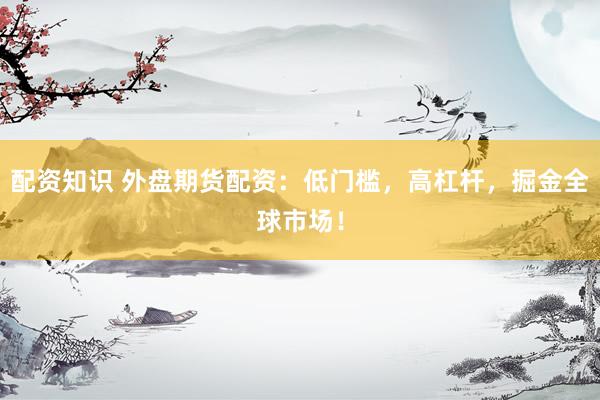 配资知识 外盘期货配资：低门槛，高杠杆，掘金全球市场！