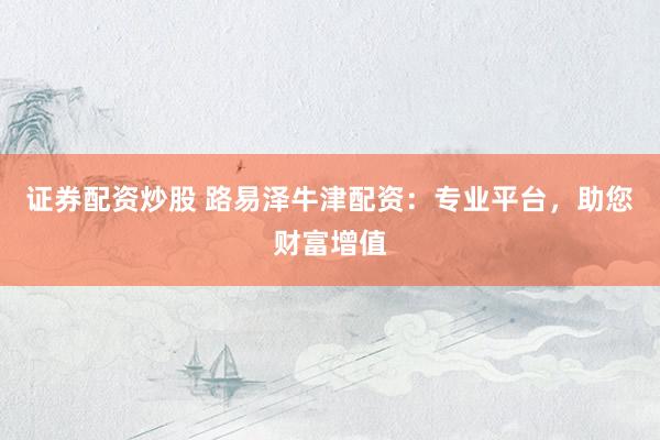 证券配资炒股 路易泽牛津配资：专业平台，助您财富增值