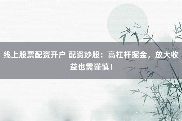 线上股票配资开户 配资炒股:高杠杆掘金,放大收益也需谨慎!