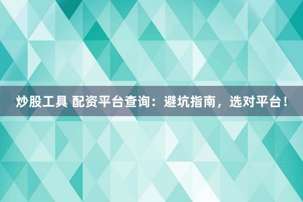 炒股工具 配资平台查询：避坑指南，选对平台！