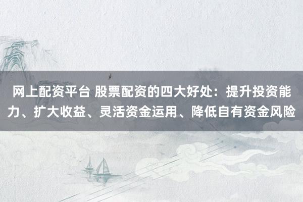 网上配资平台 股票配资的四大好处:提升投资能力、扩大收益、灵活资金运用、降低自有资金风险
