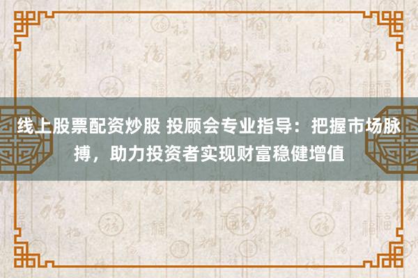 线上股票配资炒股 投顾会专业指导：把握市场脉搏，助力投资者实现财富稳健增值