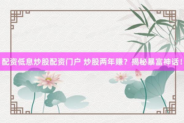 配资低息炒股配资门户 炒股两年赚？揭秘暴富神话！