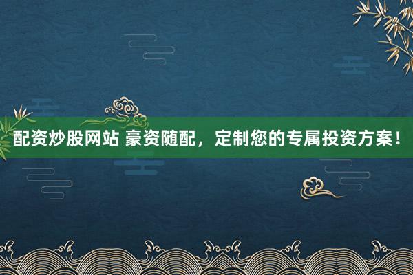 配资炒股网站 豪资随配，定制您的专属投资方案！