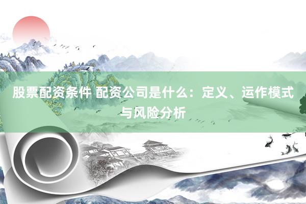 股票配资条件 配资公司是什么：定义、运作模式与风险分析