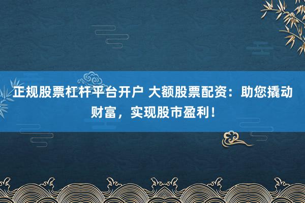 正规股票杠杆平台开户 大额股票配资：助您撬动财富，实现股市盈利！