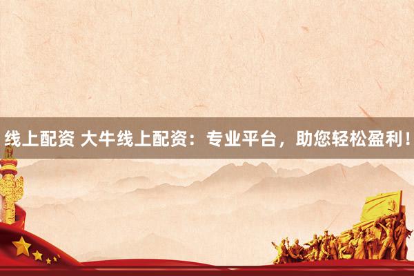 线上配资 大牛线上配资：专业平台，助您轻松盈利！