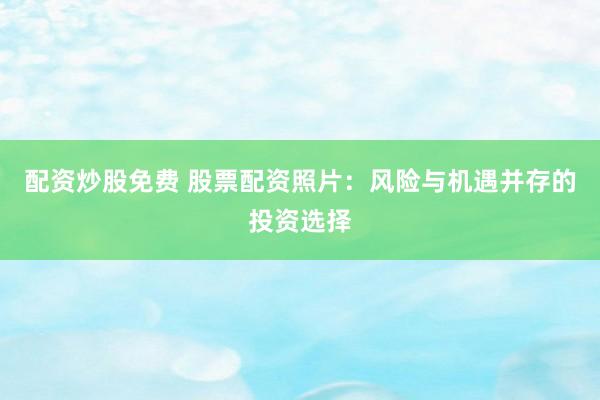 配资炒股免费 股票配资照片：风险与机遇并存的投资选择