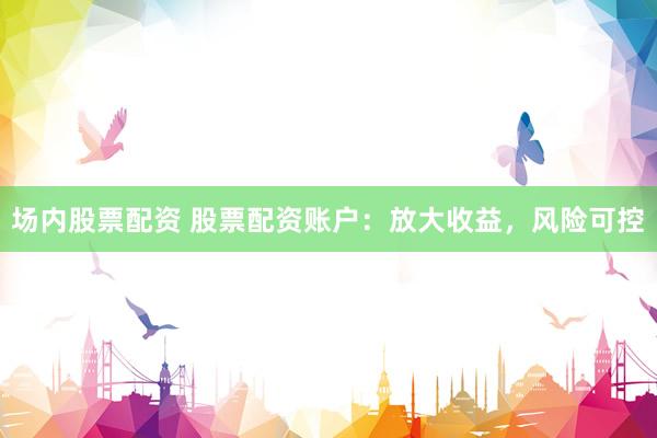 场内股票配资 股票配资账户：放大收益，风险可控