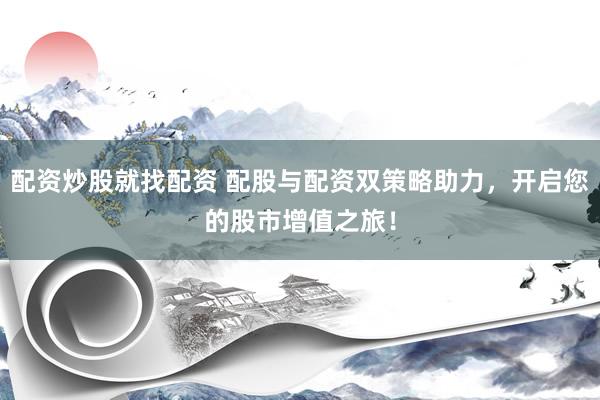 配资炒股就找配资 配股与配资双策略助力，开启您的股市增值之旅！