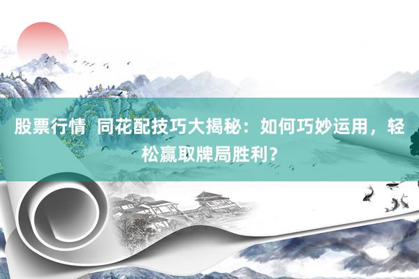 股票行情  同花配技巧大揭秘：如何巧妙运用，轻松赢取牌局胜利？